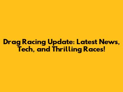 Drag Racing Update: Latest News, Tech, and Thrilling Races!