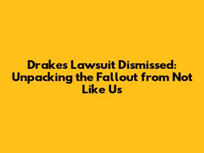 Drake's Lawsuit Dismissed: Unpacking the Fallout from 'Not Like Us'