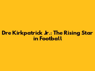 Dre Kirkpatrick Jr.: The Rising Star in Football
