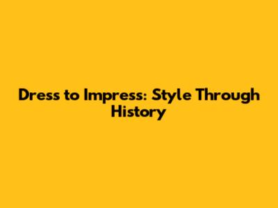 Dress to Impress: Style Through History