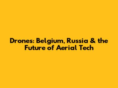 Drones: Belgium, Russia & the Future of Aerial Tech