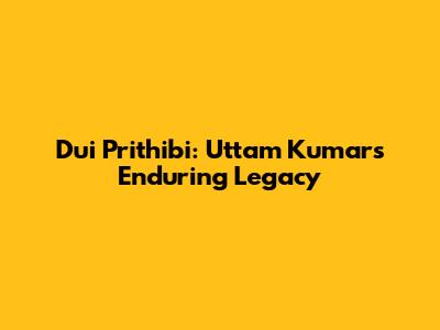 Dui Prithibi: Uttam Kumar's Enduring Legacy