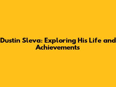 Dustin Sleva: Exploring His Life and Achievements