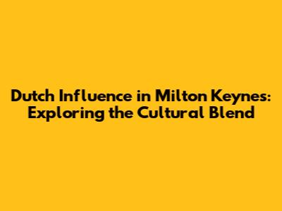 Dutch Influence in Milton Keynes: Exploring the Cultural Blend