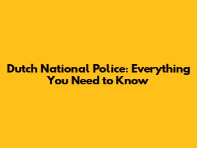 Dutch National Police: Everything You Need to Know