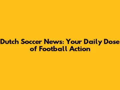 Dutch Soccer News: Your Daily Dose of Football Action