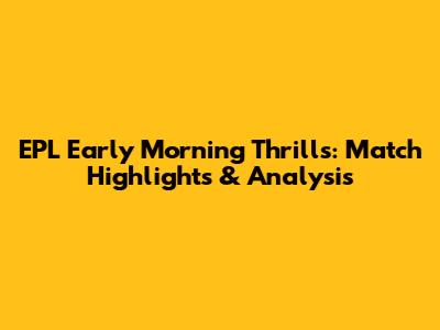 EPL Early Morning Thrills: Match Highlights & Analysis