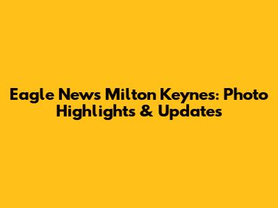 Eagle News Milton Keynes: Photo Highlights & Updates