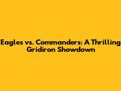 Eagles vs. Commanders: A Thrilling Gridiron Showdown