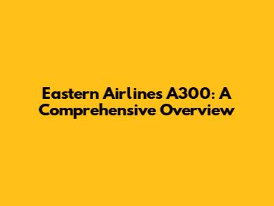 Eastern Airlines A300: A Comprehensive Overview