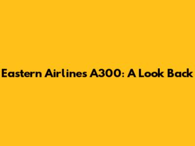 Eastern Airlines A300: A Look Back