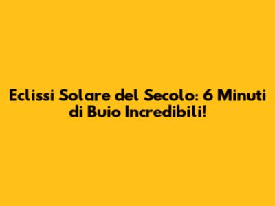 Eclissi Solare del Secolo: 6 Minuti di Buio Incredibili!