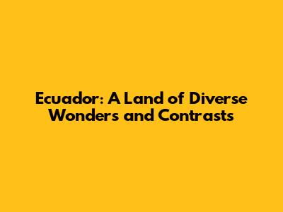Ecuador: A Land of Diverse Wonders and Contrasts