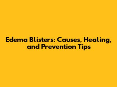 Edema Blisters: Causes, Healing, and Prevention Tips