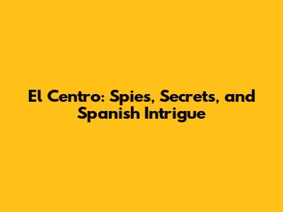 El Centro: Spies, Secrets, and Spanish Intrigue