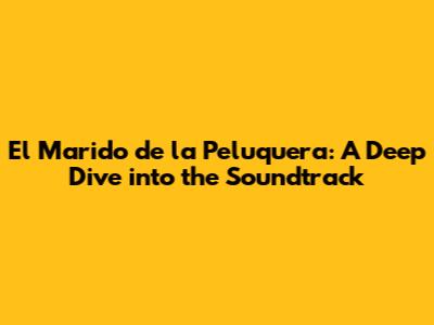 El Marido de la Peluquera: A Deep Dive into the Soundtrack