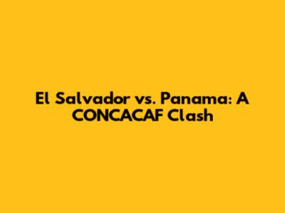 El Salvador vs. Panama: A CONCACAF Clash
