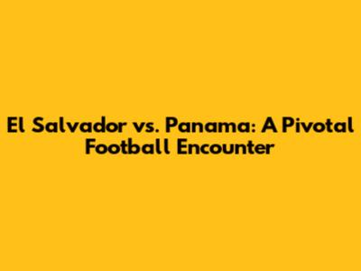 El Salvador vs. Panama: A Pivotal Football Encounter