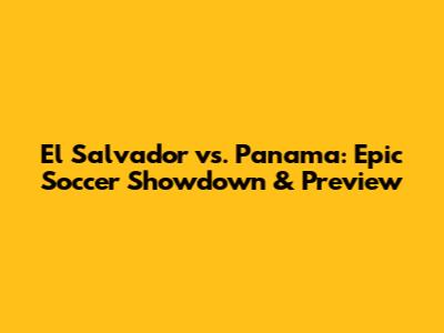 El Salvador vs. Panama: Epic Soccer Showdown & Preview