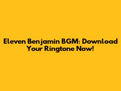 Eleven Benjamin BGM: Download Your Ringtone Now!