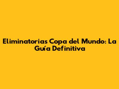 Eliminatorias Copa del Mundo: La Guía Definitiva