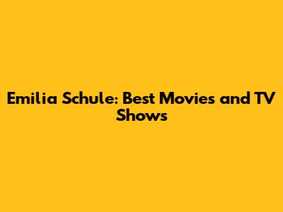 Emilia Schule: Best Movies and TV Shows