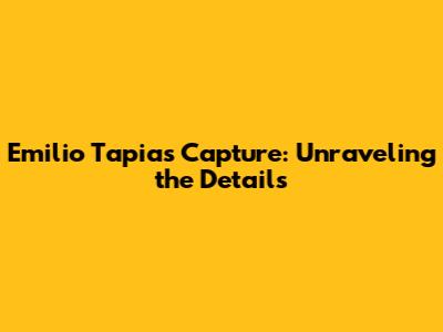 Emilio Tapia's Capture: Unraveling the Details