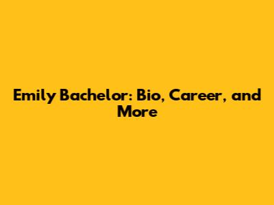 Emily Bachelor: Bio, Career, and More