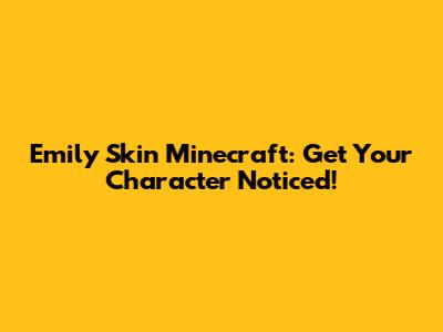 Emily Skin Minecraft: Get Your Character Noticed!