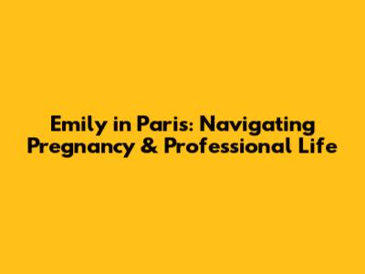 Emily in Paris: Navigating Pregnancy & Professional Life