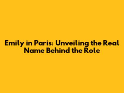 Emily in Paris: Unveiling the Real Name Behind the Role