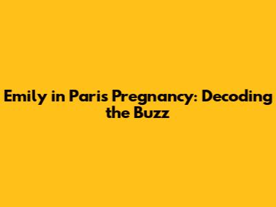 Emily in Paris Pregnancy: Decoding the Buzz