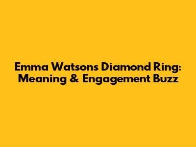 Emma Watson's Diamond Ring: Meaning & Engagement Buzz