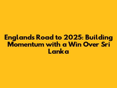 England's Road to 2025: Building Momentum with a Win Over Sri Lanka