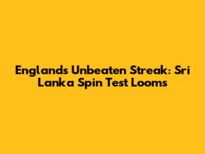 England's Unbeaten Streak: Sri Lanka Spin Test Looms
