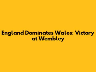 England Dominates Wales: Victory at Wembley