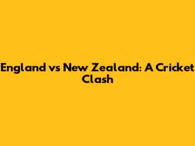 England vs New Zealand: A Cricket Clash