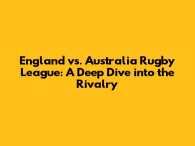 England vs. Australia Rugby League: A Deep Dive into the Rivalry