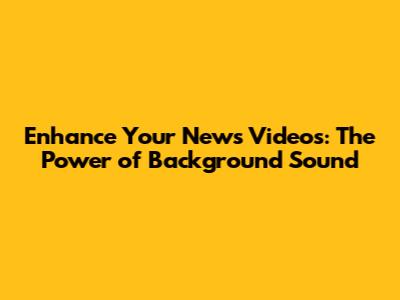 Enhance Your News Videos: The Power of Background Sound