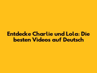 Entdecke Charlie und Lola: Die besten Videos auf Deutsch
