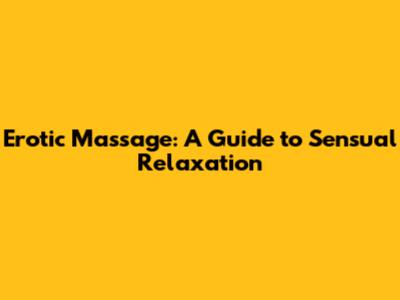 Erotic Massage: A Guide to Sensual Relaxation