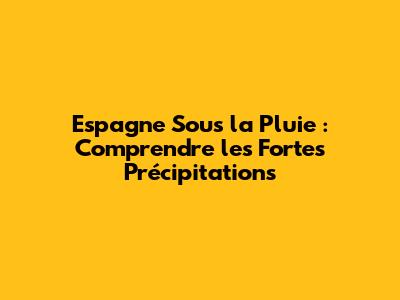 Espagne Sous la Pluie : Comprendre les Fortes Précipitations