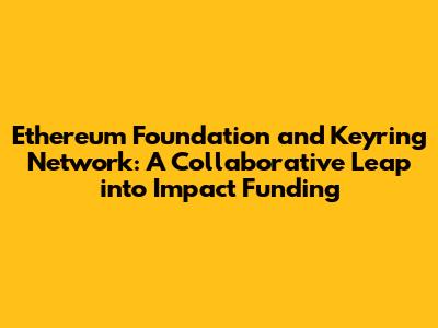Ethereum Foundation and Keyring Network: A Collaborative Leap into Impact Funding