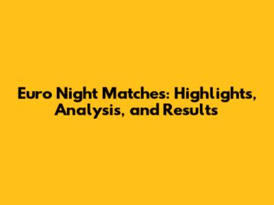 Euro Night Matches: Highlights, Analysis, and Results