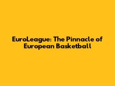 EuroLeague: The Pinnacle of European Basketball