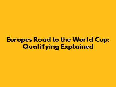 Europe's Road to the World Cup: Qualifying Explained