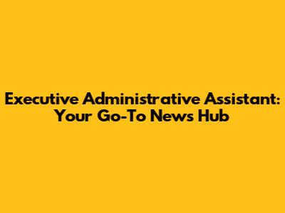 Executive Administrative Assistant: Your Go-To News Hub