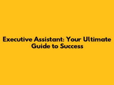 Executive Assistant: Your Ultimate Guide to Success