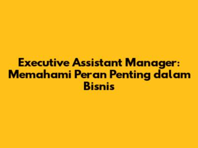 Executive Assistant Manager: Memahami Peran Penting dalam Bisnis