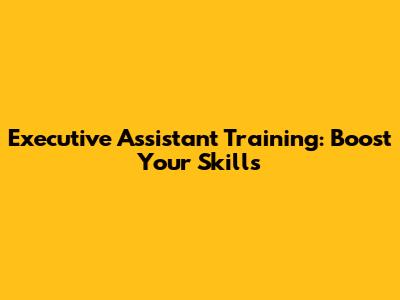 Executive Assistant Training: Boost Your Skills